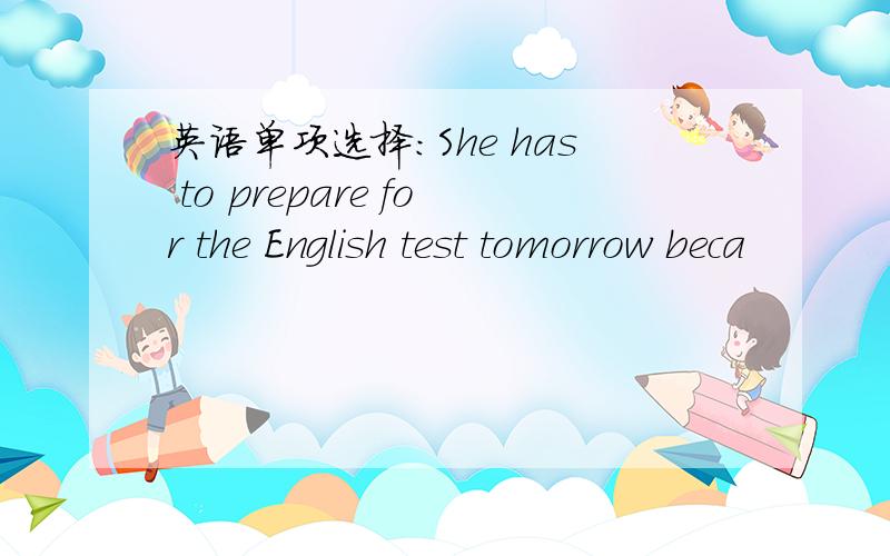 英语单项选择：She has to prepare for the English test tomorrow beca
