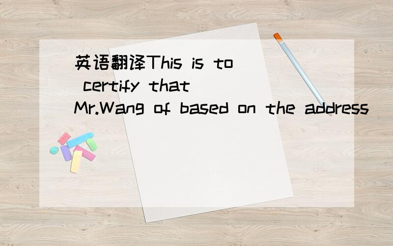 英语翻译This is to certify that Mr.Wang of based on the address