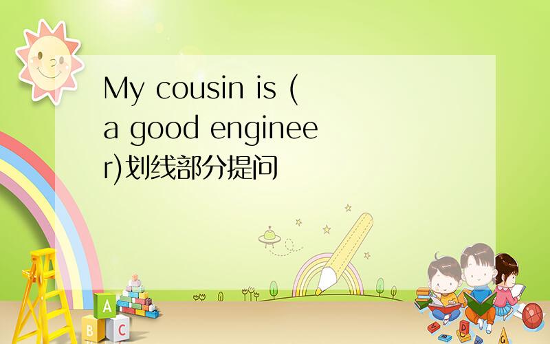 My cousin is (a good engineer)划线部分提问
