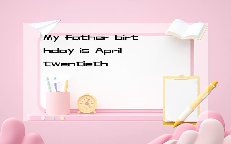My father birthday is April twentieth