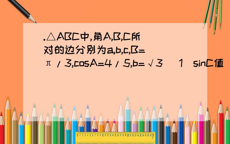 .△ABC中,角A,B,C所对的边分别为a,b,c,B=π/3,cosA=4/5,b=√3 （1）sinC值 （2）△面