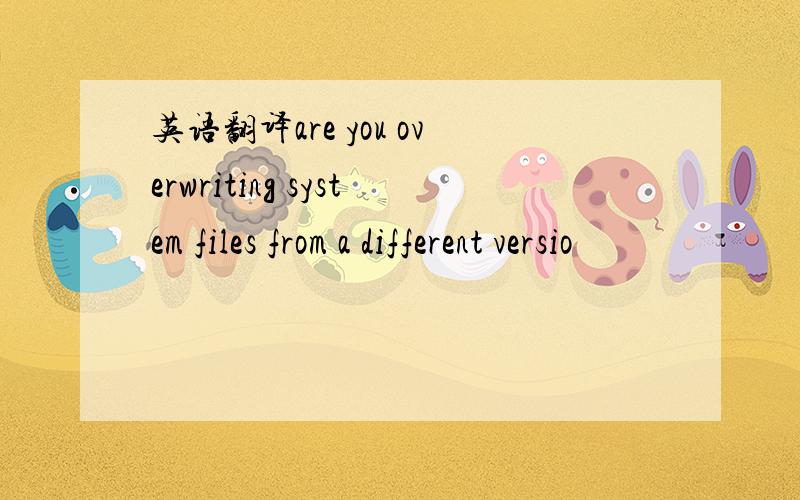 英语翻译are you overwriting system files from a different versio