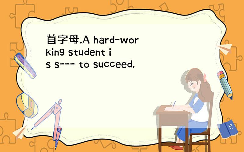首字母.A hard-working student is s--- to succeed.