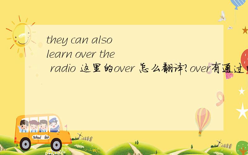 they can also learn over the radio 这里的over 怎么翻译?over有通过的意思吗?