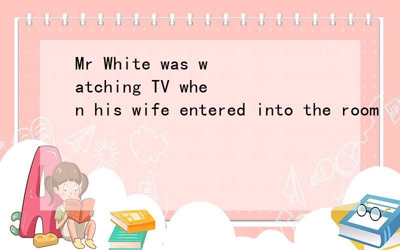 Mr White was watching TV when his wife entered into the room