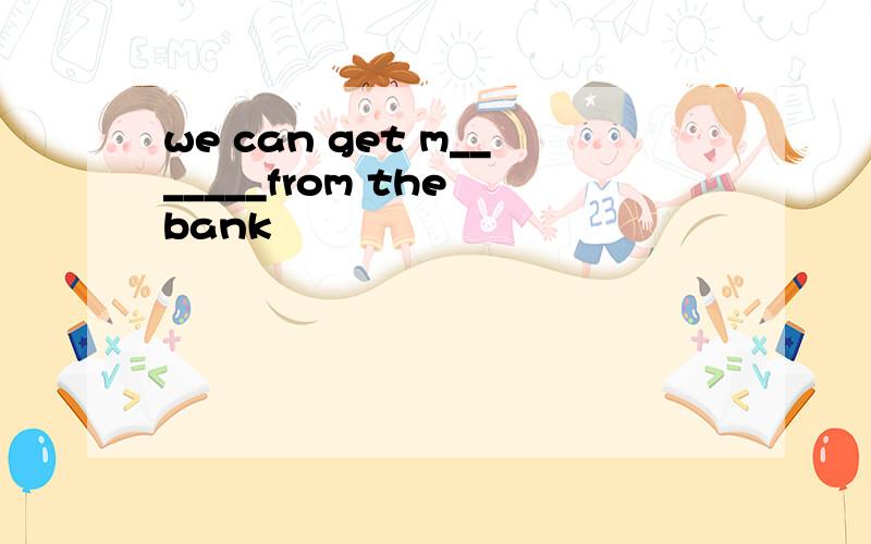 we can get m_______from the bank