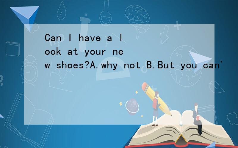 Can I have a look at your new shoes?A.why not B.But you can'