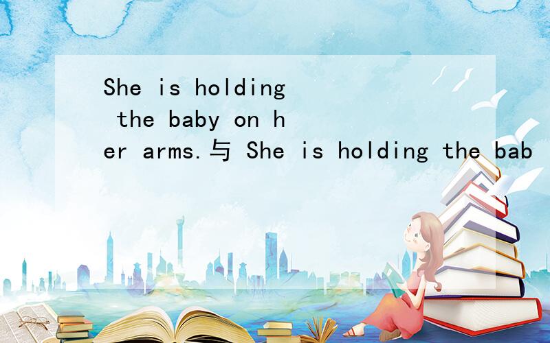 She is holding the baby on her arms.与 She is holding the bab