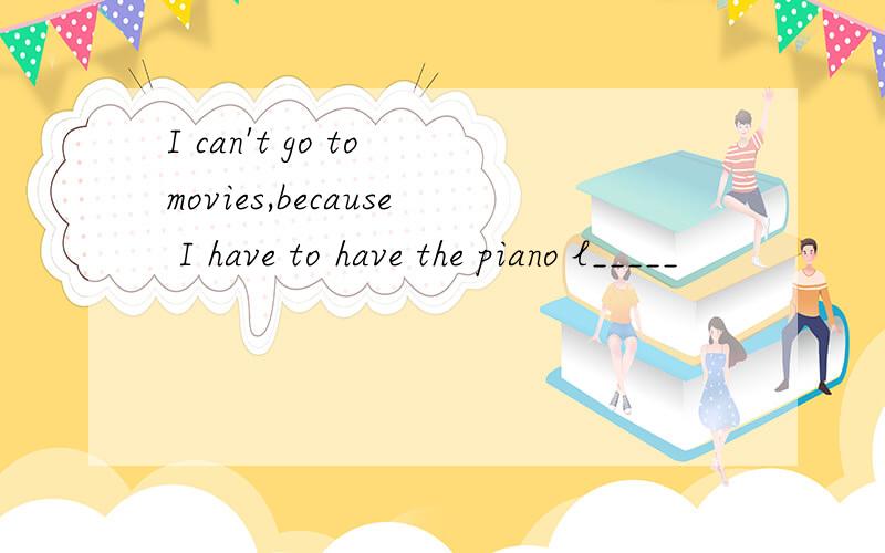 I can't go to movies,because I have to have the piano l_____