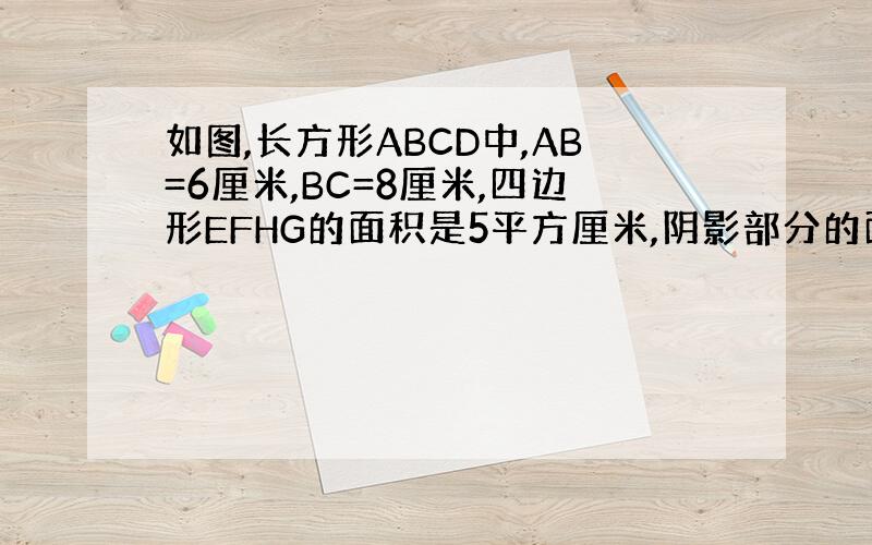 如图,长方形ABCD中,AB=6厘米,BC=8厘米,四边形EFHG的面积是5平方厘米,阴影部分的面积和是多少平方厘米?&