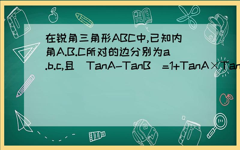 在锐角三角形ABC中,已知内角A.B.C所对的边分别为a.b.c,且（TanA-TanB)=1+TanA×TanB.