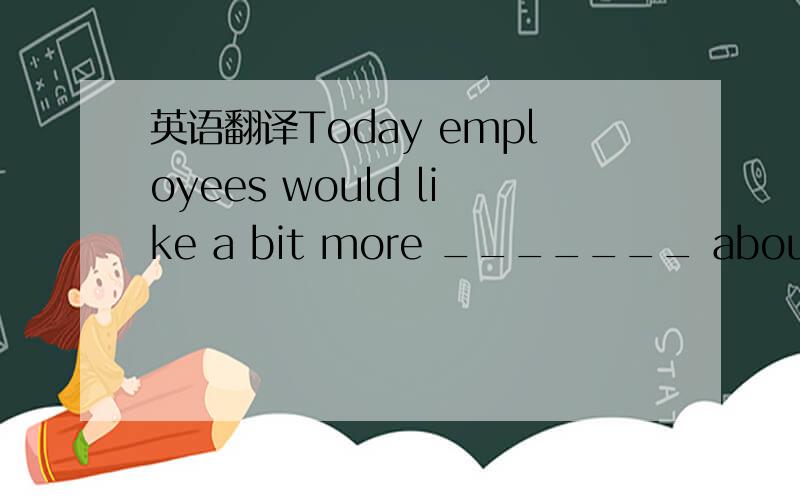 英语翻译Today employees would like a bit more _______ about what