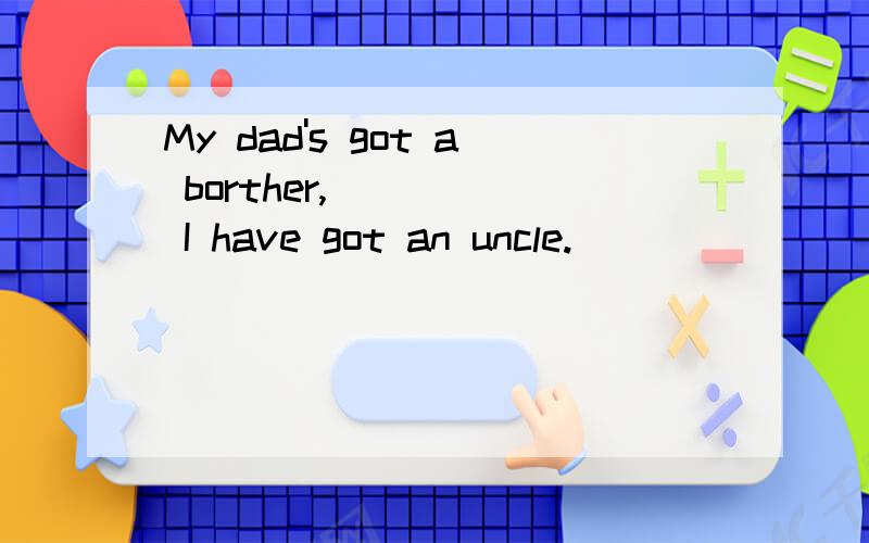 My dad's got a borther,_____ I have got an uncle.