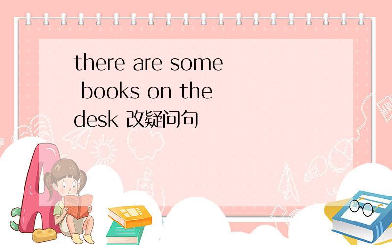 there are some books on the desk 改疑问句