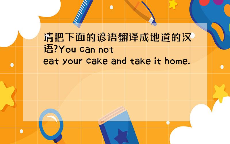 请把下面的谚语翻译成地道的汉语?You can not eat your cake and take it home.