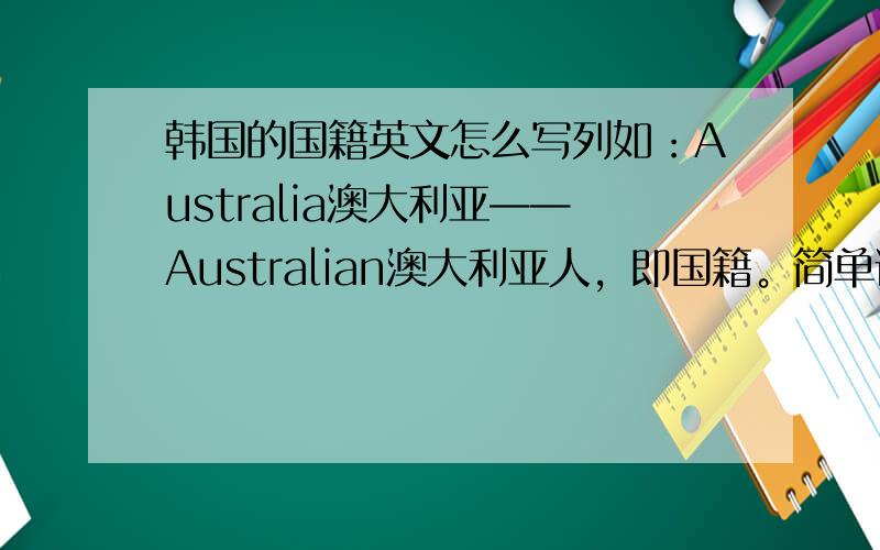 韩国的国籍英文怎么写列如：Australia澳大利亚——Australian澳大利亚人，即国籍。简单说就是韩国人。