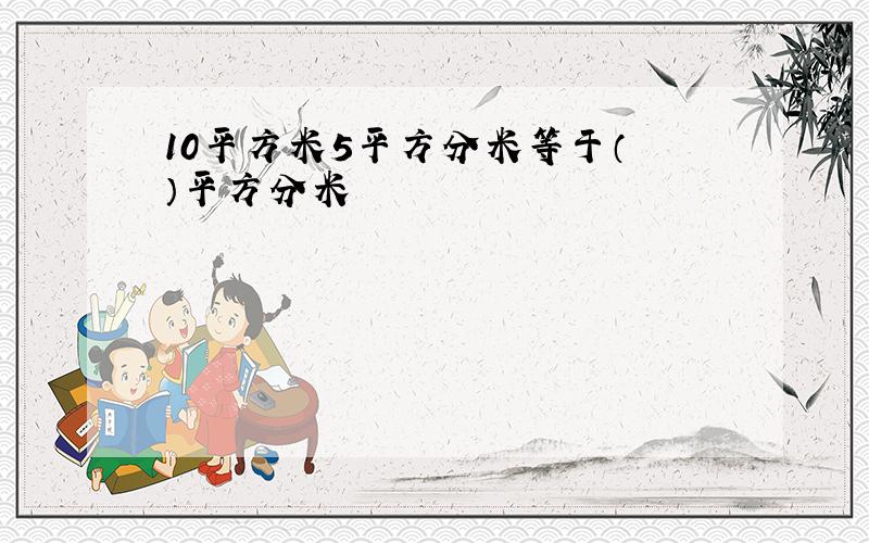 10平方米5平方分米等于（ ）平方分米