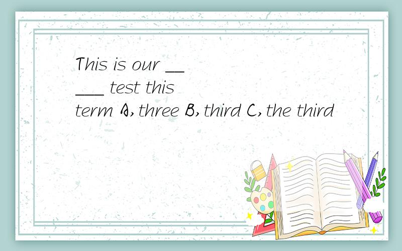 This is our _____ test this term A,three B,third C,the third