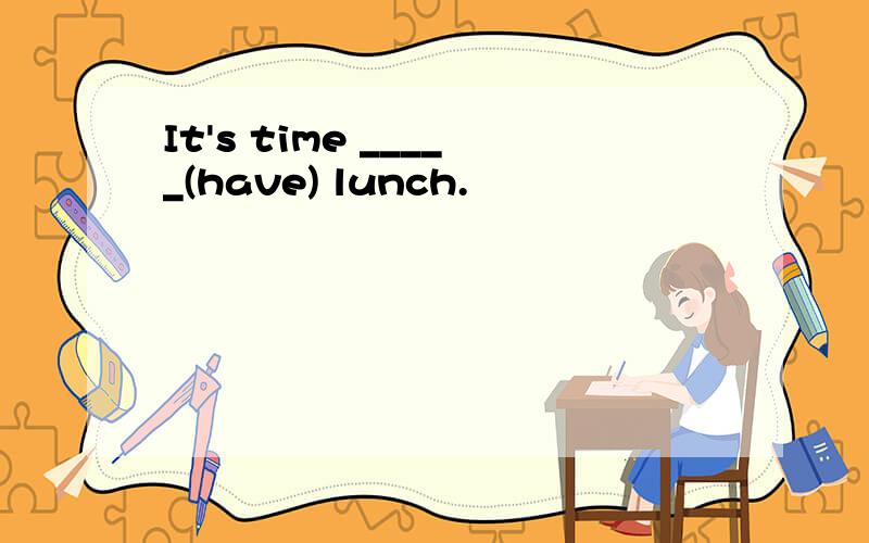 It's time _____(have) lunch.