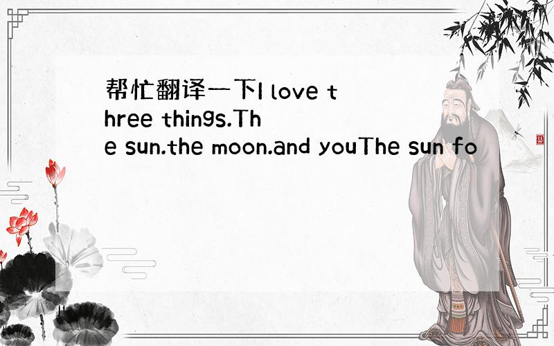 帮忙翻译一下I love three things.The sun.the moon.and youThe sun fo