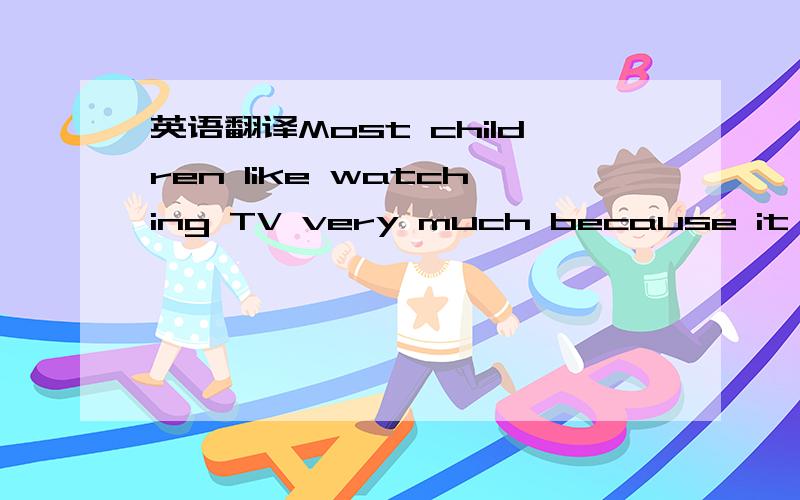 英语翻译Most children like watching TV very much because it's ve