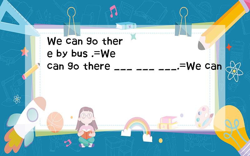 We can go there by bus .=We can go there ___ ___ ___.=We can