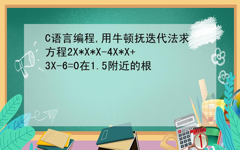 C语言编程,用牛顿抚迭代法求方程2X*X*X-4X*X+3X-6=0在1.5附近的根