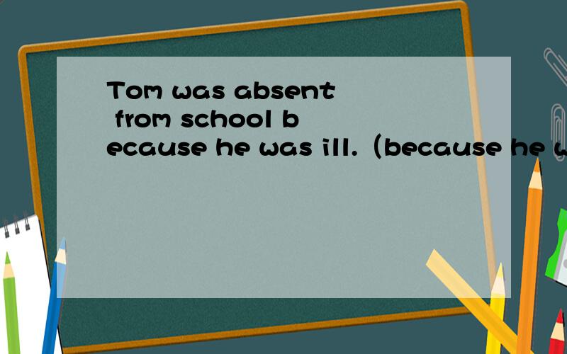 Tom was absent from school because he was ill.（because he wa