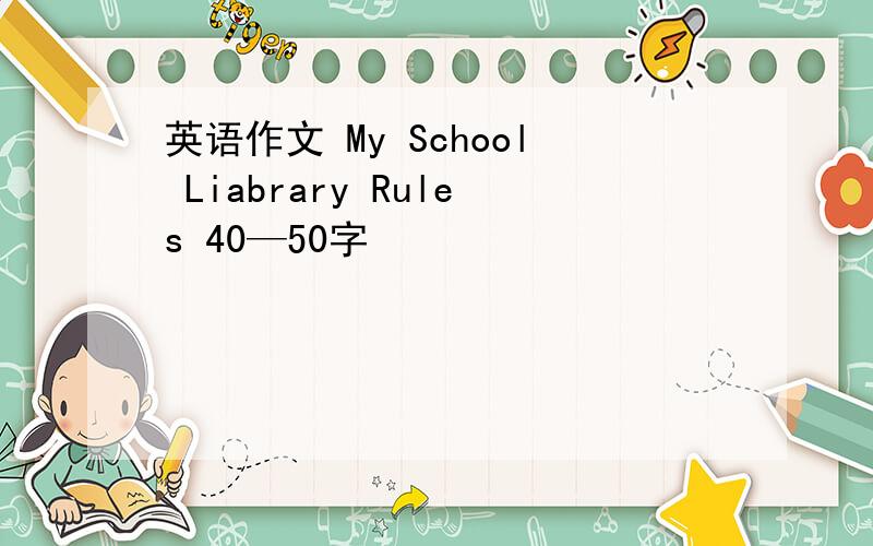 英语作文 My School Liabrary Rules 40—50字