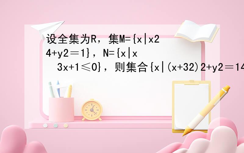 设全集为R，集M={x|x24+y2＝1}，N={x|x−3x+1≤0}，则集合{x|(x+32)2+y2＝14}可表示
