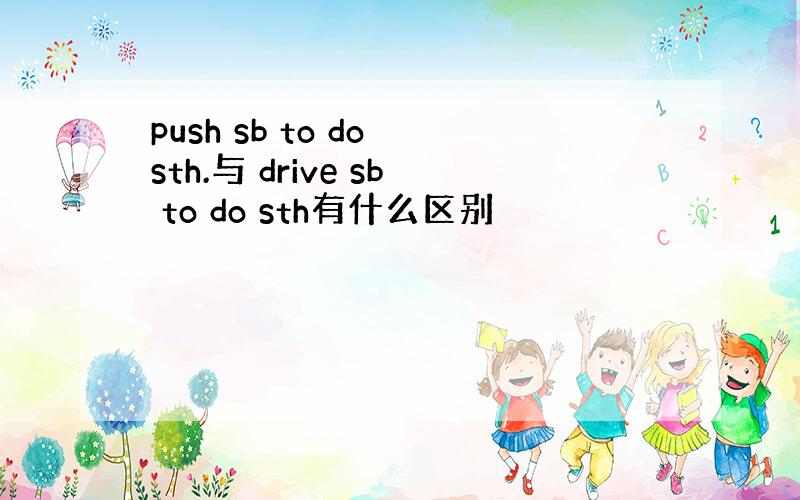push sb to do sth.与 drive sb to do sth有什么区别