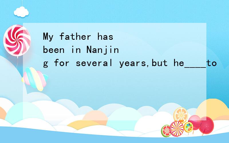 My father has been in Nanjing for several years,but he____to