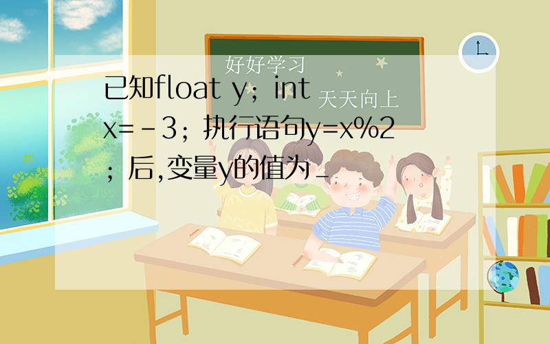 已知float y；int x=-3；执行语句y=x%2；后,变量y的值为＿