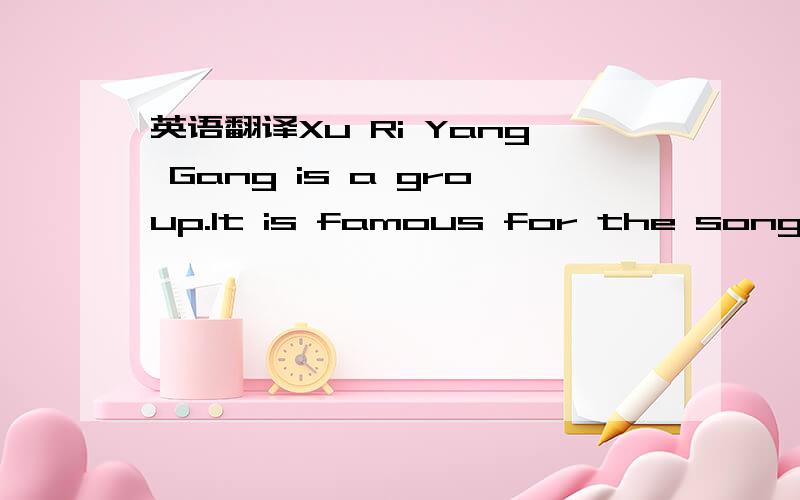英语翻译Xu Ri Yang Gang is a group.It is famous for the song In