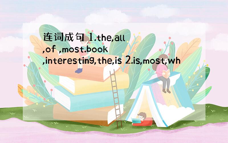 连词成句 1.the,all,of ,most.book,interesting,the,is 2.is,most,wh