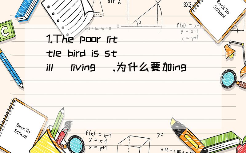 1.The poor little bird is still （living） .为什么要加ing
