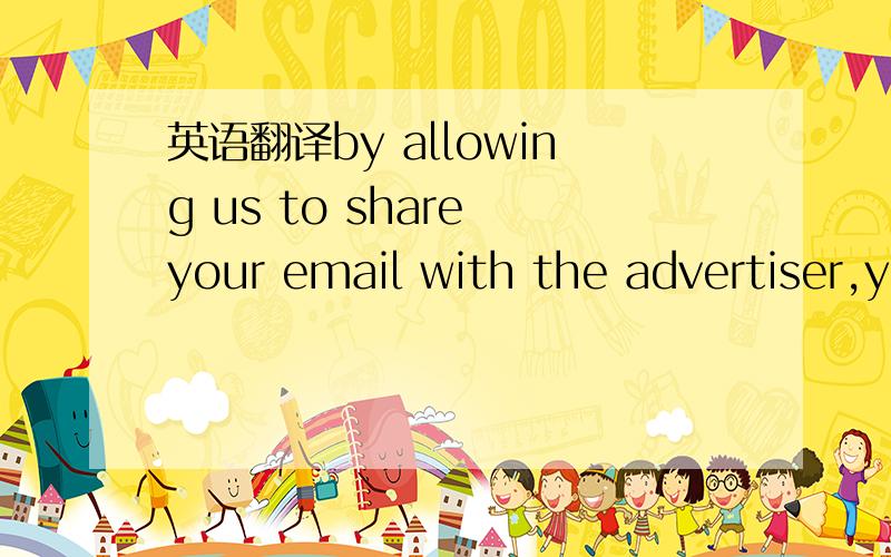 英语翻译by allowing us to share your email with the advertiser,y