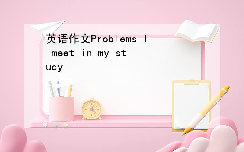英语作文Problems I meet in my study