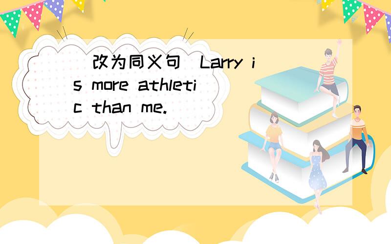 （改为同义句）Larry is more athletic than me.