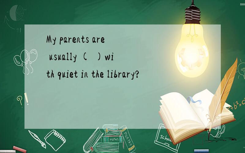 My parents are usually ( )with quiet in the library?