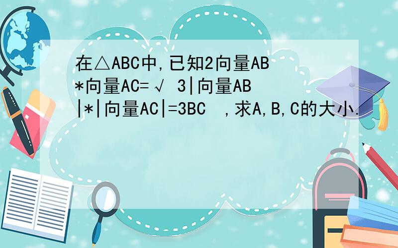 在△ABC中,已知2向量AB*向量AC=√ 3|向量AB|*|向量AC|=3BC²,求A,B,C的大小.