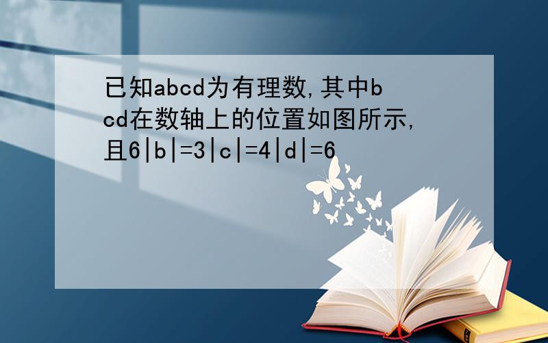 已知abcd为有理数,其中bcd在数轴上的位置如图所示,且6|b|=3|c|=4|d|=6