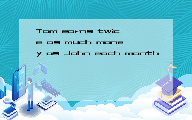 Tom earns twice as much money as John each month