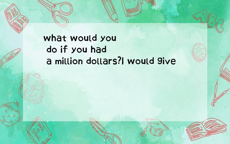 what would you do if you had a million dollars?I would give