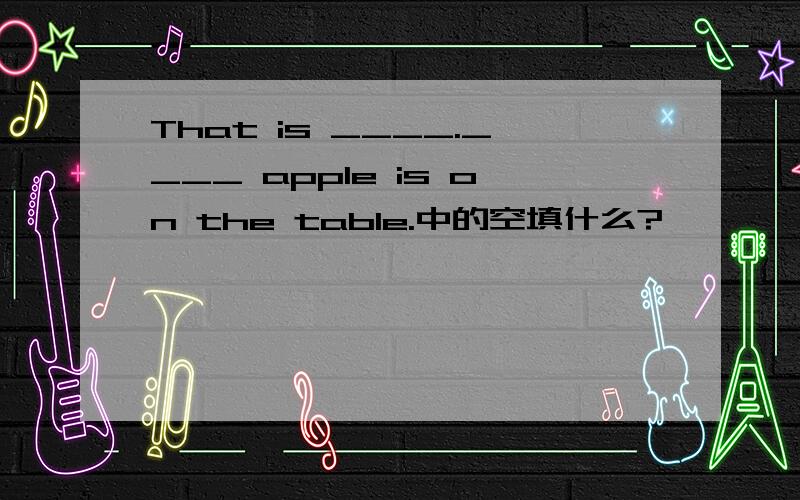 That is ____.____ apple is on the table.中的空填什么?
