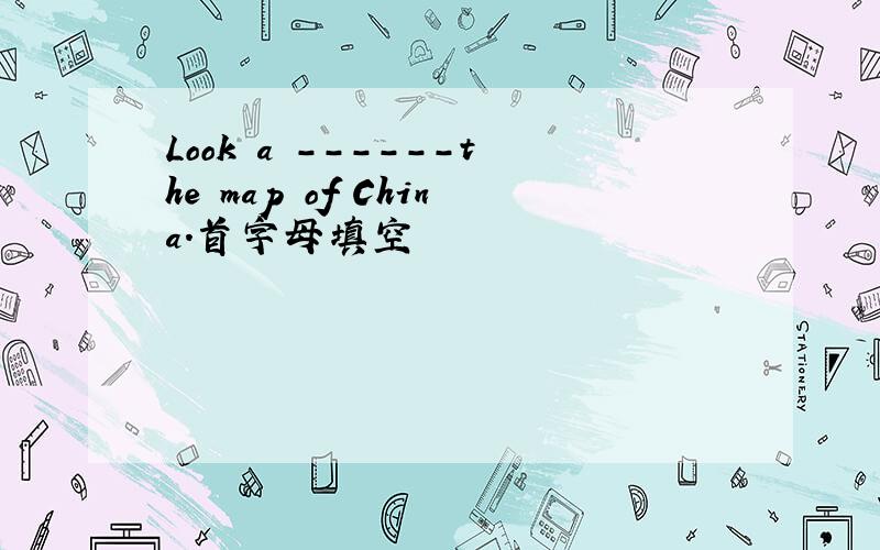 Look a ------the map of China.首字母填空