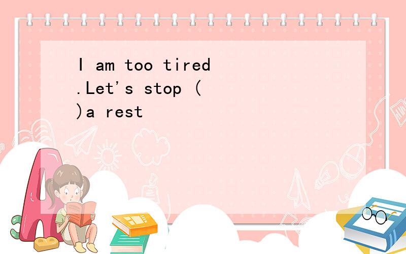 I am too tired.Let's stop ( )a rest