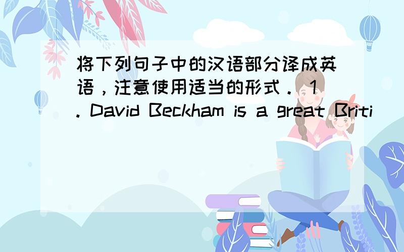 将下列句子中的汉语部分译成英语，注意使用适当的形式。 1. David Beckham is a great Briti