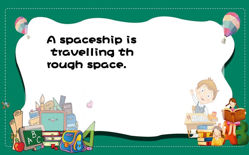 A spaceship is travelling through space.