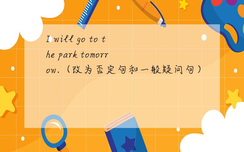 I will go to the park tomorrow.（改为否定句和一般疑问句）